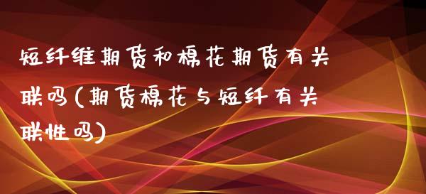 短纤维期货和棉花期货有关联吗(期货棉花与短纤有关联性吗) (https://www.njaxzs.com/) 期货直播间 第1张