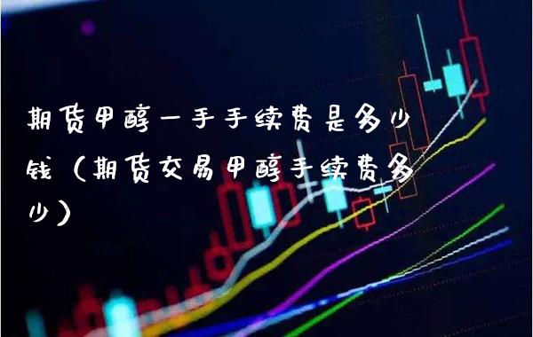 期货甲醇一手手续费是多少钱（期货交易甲醇手续费多少） (https://www.njaxzs.com/) 黄金期货 第1张