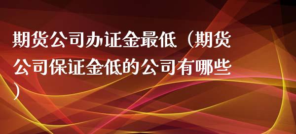 期货公司金最低（期货公司保证金低的公司有哪些） (https://www.njaxzs.com/) 期货直播间 第1张