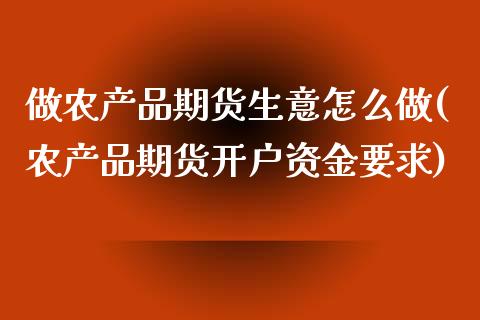 做农产品期货生意怎么做(农产品期货开户资金要求) (https://www.njaxzs.com/) 内盘期货 第1张