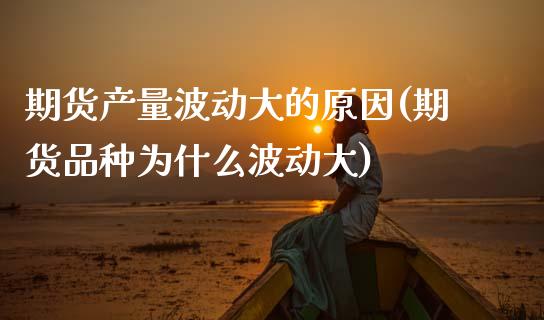 期货产量波动大的原因(期货品种为什么波动大) (https://www.njaxzs.com/) 内盘期货 第1张
