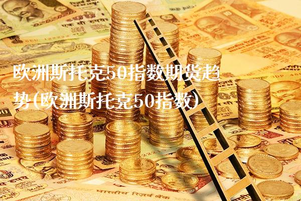欧洲斯托克50指数期货趋势(欧洲斯托克50指数) (https://www.njaxzs.com/) 期货直播间 第1张