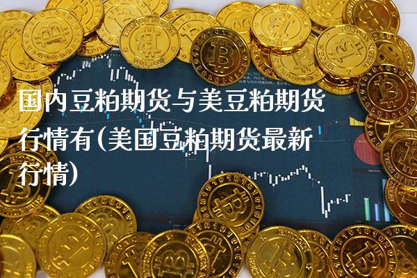 国内豆粕期货与美豆粕期货行情有(美国豆粕期货最新行情) (https://www.njaxzs.com/) 原油期货 第1张