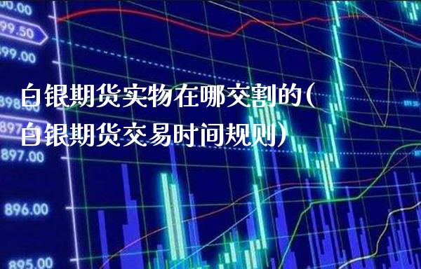 白银期货实物在哪交割的(白银期货交易时间规则) (https://www.njaxzs.com/) 期货投资 第1张