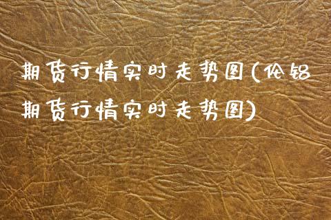 期货行情实时走势图(伦铝期货行情实时走势图) (https://www.njaxzs.com/) 原油期货 第1张