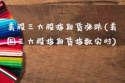 美股三大股指期货涨跌(美国三大股指期货指数实时) (https://www.njaxzs.com/) 期货开户 第1张