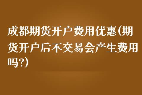 成都期货开户费用优惠(期货开户后不交易会产生费用吗?) (https://www.njaxzs.com/) 内盘期货 第1张