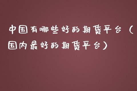中国有哪些好的期货平台（国内最好的期货平台） (https://www.njaxzs.com/) 期货行情 第1张