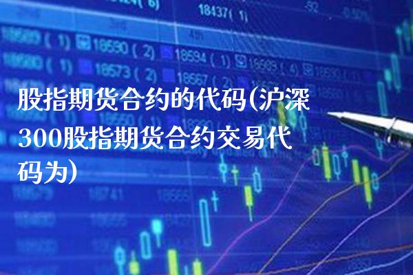 股指期货合约的代码(沪深300股指期货合约交易代码为) (https://www.njaxzs.com/) 期货投资 第1张