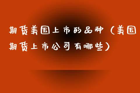 期货美国上市的品种（美国期货上市公司有哪些） (https://www.njaxzs.com/) 期货直播间 第1张