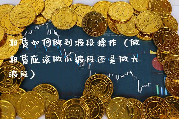 期货如何做到波段操作（做期货应该做小波段还是做段） (https://www.njaxzs.com/) 黄金期货 第1张