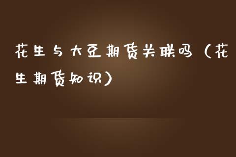 花生与大豆期货关联吗（花生期货知识） (https://www.njaxzs.com/) 期货直播间 第1张