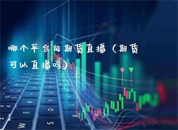 哪个平台能期货直播（期货可以直播吗） (https://www.njaxzs.com/) 期货直播间 第1张