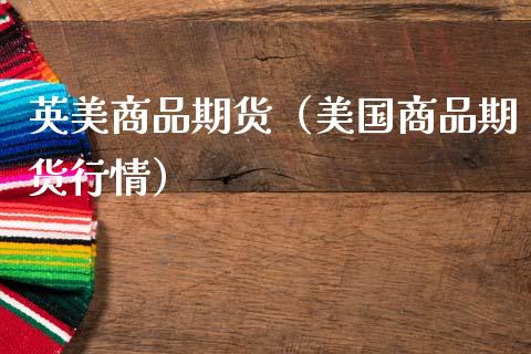 英美商品期货（美国商品期货行情） (https://www.njaxzs.com/) 期货行情 第1张