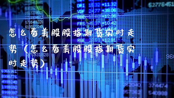 怎么看美股股指期货实时走势（怎么看美股股指期货实时走势） (https://www.njaxzs.com/) 内盘期货 第1张