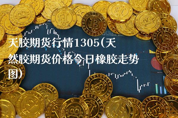 天胶期货行情1305(天然胶期货价格今日橡胶走势图) (https://www.njaxzs.com/) 期货行情 第1张