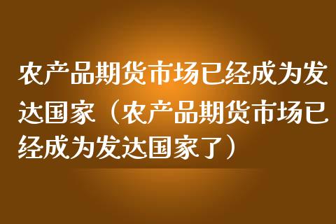 农产品期货市场已经成为发达国家（农产品期货市场已经成为发达国家了） (https://www.njaxzs.com/) 期货直播间 第1张