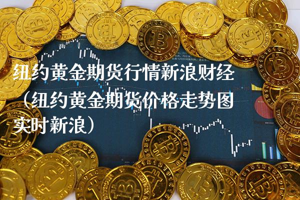 纽约黄金期货行情新浪财经（纽约黄金期货走势图实时新浪） (https://www.njaxzs.com/) 期货直播间 第1张