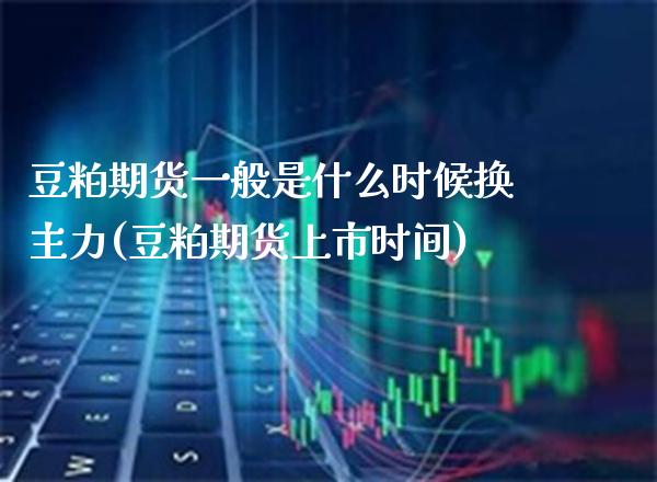 豆粕期货一般是什么时候换主力(豆粕期货上市时间) (https://www.njaxzs.com/) 期货投资 第1张