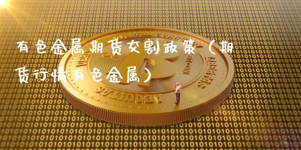 有色金属期货交割政策（期货行情有色金属） (https://www.njaxzs.com/) 黄金期货 第1张