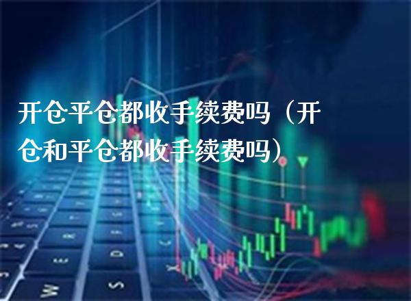 开仓平仓都收手续费吗（开仓和平仓都收手续费吗） (https://www.njaxzs.com/) 期货行情 第1张