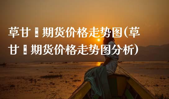 草甘膦期货价格走势图(草甘膦期货价格走势图分析) (https://www.njaxzs.com/) 期货投资 第1张