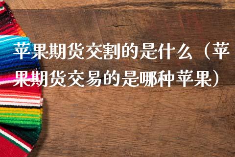 苹果期货交割的是什么（苹果期货交易的是哪种苹果） (https://www.njaxzs.com/) 内盘期货 第1张
