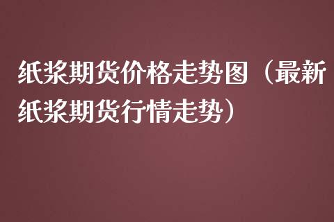 纸浆期货走势图（最新纸浆期货行情走势） (https://www.njaxzs.com/) 期货直播间 第1张