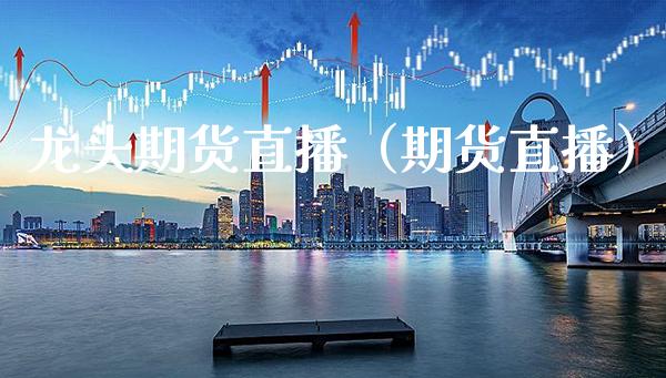 龙头期货直播（期货直播） (https://www.njaxzs.com/) 期货行情 第1张