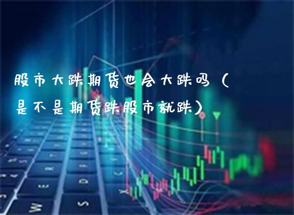 股市大跌期货也会大跌吗（是不是期货跌股市就跌） (https://www.njaxzs.com/) 期货直播间 第1张