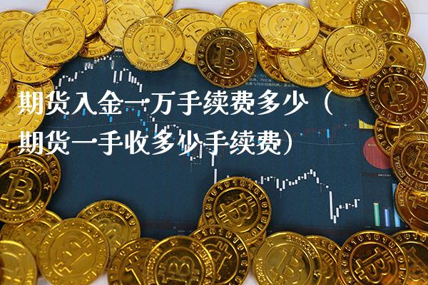 期货入金一万手续费多少（期货一手收多少手续费） (https://www.njaxzs.com/) 期货直播间 第1张