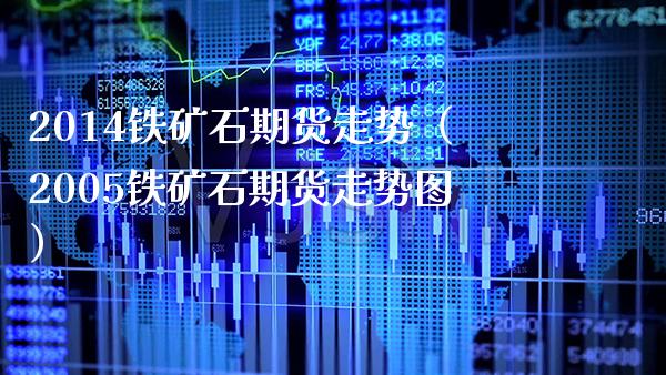 2014铁矿石期货走势（2005铁矿石期货走势图） (https://www.njaxzs.com/) 期货直播间 第1张