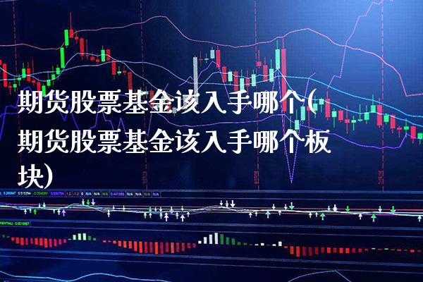 期货股票基金该入手哪个(期货股票基金该入手哪个板块) (https://www.njaxzs.com/) 期货直播间 第1张