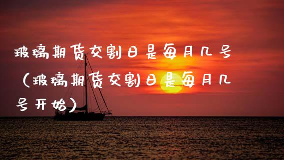 玻璃期货交割日是每月几号（玻璃期货交割日是每月几号开始） (https://www.njaxzs.com/) 期货直播间 第1张