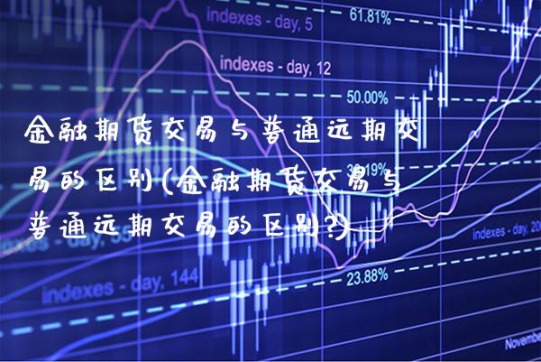 金融期货交易与普通远期交易的区别(金融期货交易与普通远期交易的区别?) (https://www.njaxzs.com/) 期货直播间 第1张