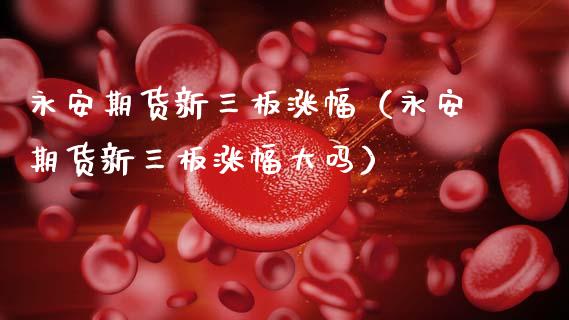 永安期货新三板涨幅（永安期货新三板涨幅大吗） (https://www.njaxzs.com/) 期货直播间 第1张