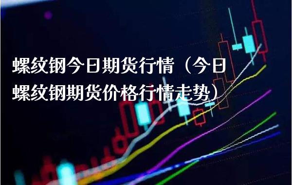螺纹钢今日期货行情（今日螺纹钢期货行情走势） (https://www.njaxzs.com/) 期货行情 第1张