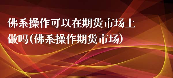 佛系操作可以在期货市场上做吗(佛系操作期货市场) (https://www.njaxzs.com/) 原油期货 第1张