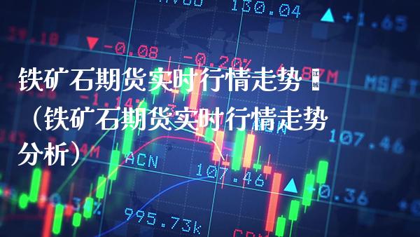 铁矿石期货实时行情走势尐（铁矿石期货实时行情走势分析） (https://www.njaxzs.com/) 内盘期货 第1张