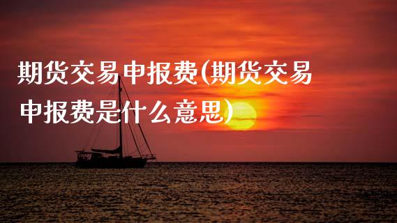 期货交易申报费(期货交易申报费是什么意思) (https://www.njaxzs.com/) 期货直播间 第1张