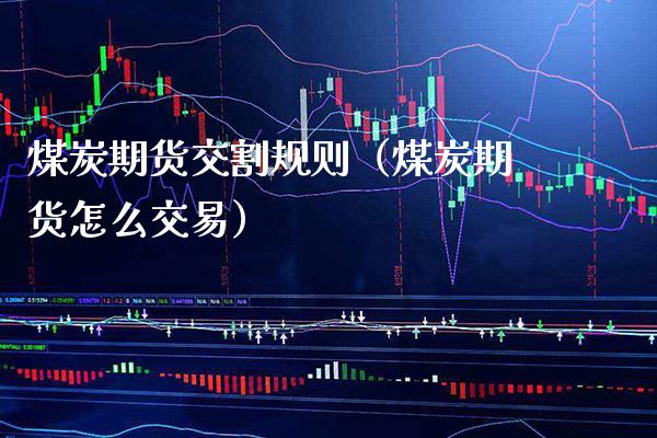 煤炭期货交割规则（煤炭期货怎么交易） (https://www.njaxzs.com/) 内盘期货 第1张