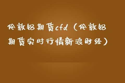 伦敦铝期货cfd（伦敦铝期货实时行情新浪财经） (https://www.njaxzs.com/) 期货直播间 第1张