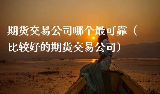 期货交易公司哪个最可靠（比较好的期货交易公司） (https://www.njaxzs.com/) 黄金期货 第1张