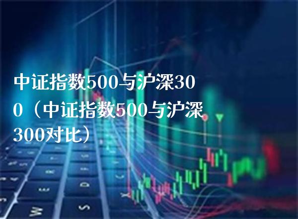 中证指数500与沪深300（中证指数500与沪深300对比） (https://www.njaxzs.com/) 期货行情 第1张