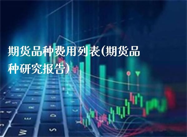期货品种费用列表(期货品种研究报告) (https://www.njaxzs.com/) 期货直播间 第1张