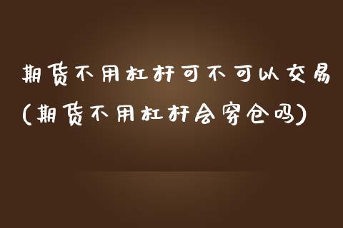 期货不用杠杆可不可以交易(期货不用杠杆会穿仓吗) (https://www.njaxzs.com/) 黄金期货 第1张