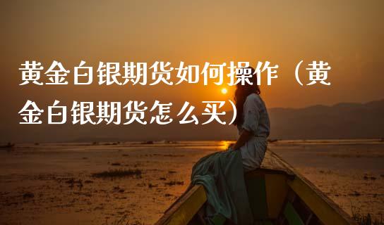 黄金白银期货如何操作（黄金白银期货怎么买） (https://www.njaxzs.com/) 期货直播间 第1张