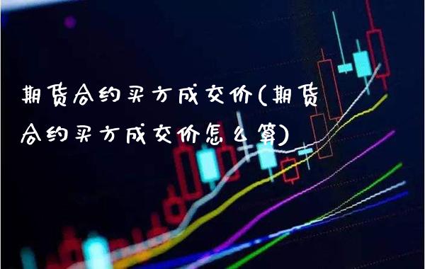 期货合约买方成交价(期货合约买方成交价怎么算) (https://www.njaxzs.com/) 期货直播间 第1张