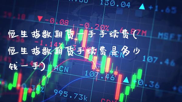 恒生指数期货一手手续费(恒生指数期货手续费是多少钱一手) (https://www.njaxzs.com/) 期货直播间 第1张