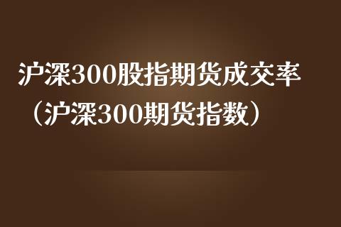 沪深300股指期货成交率（沪深300期货指数） (https://www.njaxzs.com/) 期货直播间 第1张